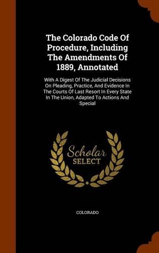 The Colorado Code Of Procedure, Including The Amendments Of 1889, Annotated: With A Digest Of The Judicial Decisions On Pleading, Practice, And Evidence In The Courts Of Last Resort In Every State In The Union, Adapted To Act