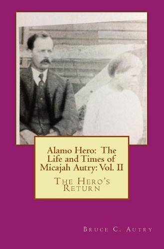 Alamo Hero: The Life and Times of Micajah Autry: Volume 2: The Hero's Return(2 Alamo Hero: The Life and Times of Micajah Autry)