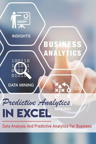 Predictive Analytics In Excel: Data Analysis And Predictive Analytics For Business: Forecasting In Excel