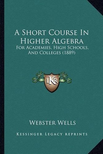 A Short Course In Higher Algebra: For Academies, High Schools, And Colleges (1889)