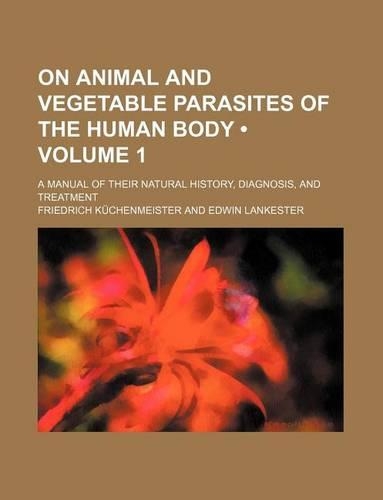 On Animal and Vegetable Parasites of the Human Body Volume 1; A Manual of Their Natural History, Diagnosis, and Treatment