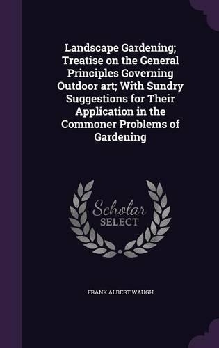 Landscape Gardening; Treatise on the General Principles Governing Outdoor Art; With Sundry Suggestions for Their Application in the Commoner Problems of Gardening