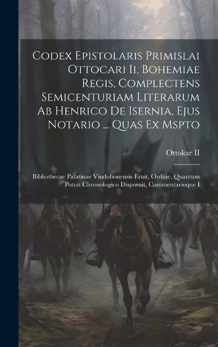 Codex Epistolaris Primislai Ottocari Ii, Bohemiae Regis, Complectens Semicenturiam Literarum Ab Henrico De Isernia, Ejus Notario ... Quas Ex Mspto: Bibliothecae Palatinae Vindobonensis Eruit, Ordine, Quantum Potuit Chronologico Disposuit, Commentarioque I