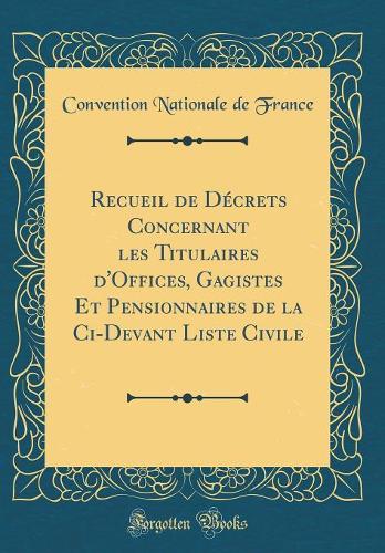 Recueil de Décrets Concernant les Titulaires d'Offices, Gagistes Et Pensionnaires de la Ci-Devant Liste Civile (Classic Reprint)