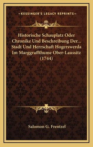 Historische Schauplatz Oder Chronike Und Beschreibung Der... Stadt Und Herrschaft Hogerswerda Im Marggraffthume Ober-Laussitz (1744)