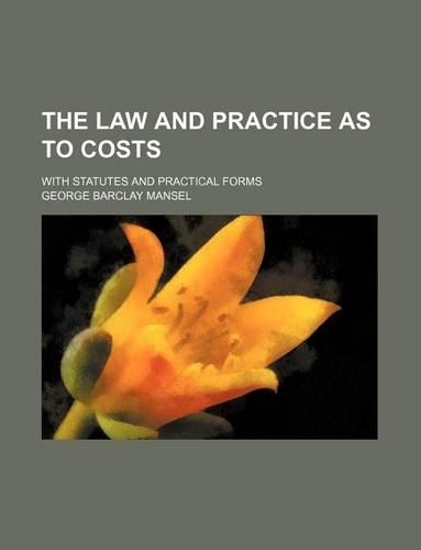 The Law and Practice as to Costs; With Statutes and Practical Forms