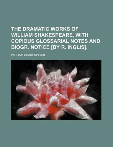 The Dramatic Works of William Shakespeare, with Copious Glossarial Notes and Biogr. Notice [By R. Inglis].
