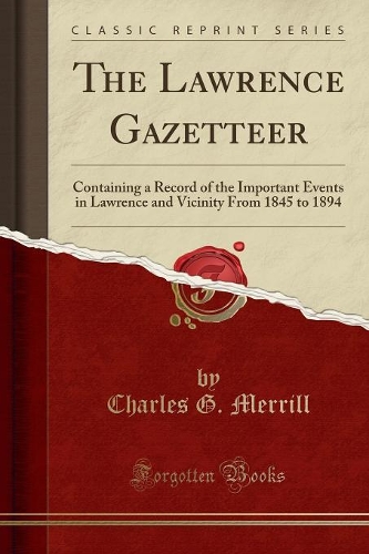 The Lawrence Gazetteer: Containing a Record of the Important Events in Lawrence and Vicinity From 1845 to 1894 (Classic Reprint)