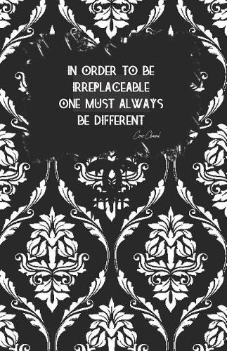 IN ORDER TO BE IRREPLACEABLE ONE MUST ALWAYS BE DIFFERENT - Coco Chanel