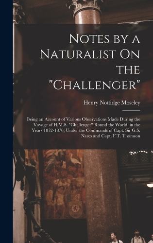 Notes by a Naturalist On the "Challenger": Being an Account of Various Observations Made During the Voyage of H.M.S. "Challenger" Round the World, in the Years 1872-1876, Under the Commands o