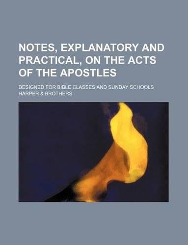 Notes, Explanatory and Practical, on the Acts of the Apostles; Designed for Bible Classes and Sunday Schools