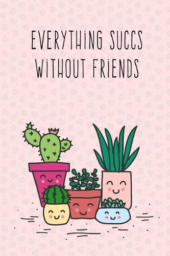 Everything Sucks Without Friends: Cute Succulent Friendship Notebook