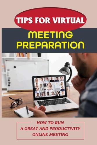 Tips For Virtual Meeting Preparation: How To Run A Great And Productivity Online Meeting: How To Run A Successful Virtual Meeting