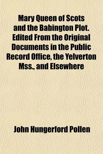 Mary Queen of Scots and the Babington Plot. Edited from the Original Documents in the Public Record Office, the Yelverton Mss., and Elsewhere