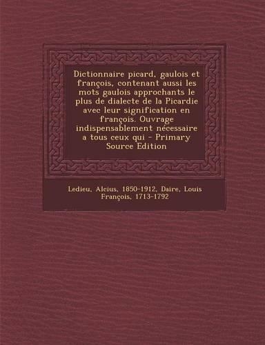 Dictionnaire Picard, Gaulois Et Francois, Contenant Aussi Les Mots Gaulois Approchants Le Plus de Dialecte de la Picardie Avec Leur Signification En Francois. Ouvrage Indispensablement Necessaire a Tous Ceux Qui