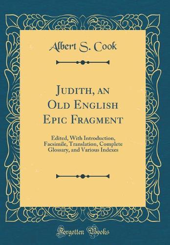 Judith, an Old English Epic Fragment: Edited, With Introduction, Facsimile, Translation, Complete Glossary, and Various Indexes (Classic Reprint)