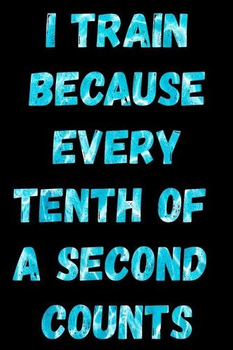 I Train because every Tenth of Second Counts: Swimming Log Book Journal - Keep Track of Your Trainings & Personal Records - 136 pages (6"x9") - Gift for Swimmers