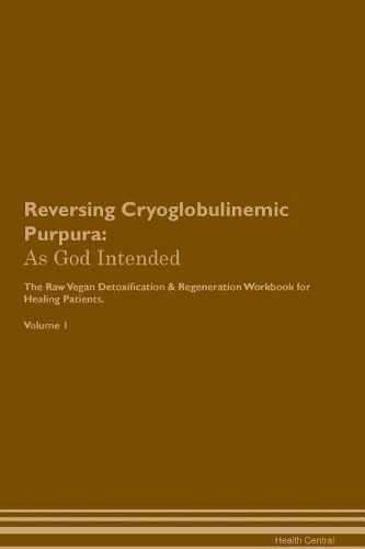 Reversing Cryoglobulinemic Purpura: As God Intended The Raw Vegan Plant-Based Detoxification & Regeneration Workbook for Healing Patients. Volume 1