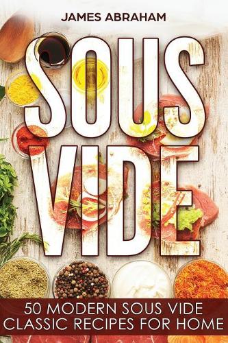 Sous Vide: 50 Modern Sous Vide Classic Recipes for Home(1 Sous Vide)