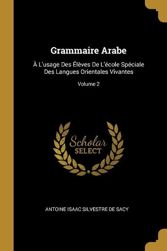 Grammaire Arabe: À L'usage Des Élèves De L'école Spéciale Des Langues Orientales Vivantes; Volume 2
