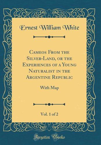 Cameos From the Silver-Land, or the Experiences of a Young Naturalist in the Argentine Republic, Vol. 1 of 2: With Map (Classic Reprint)