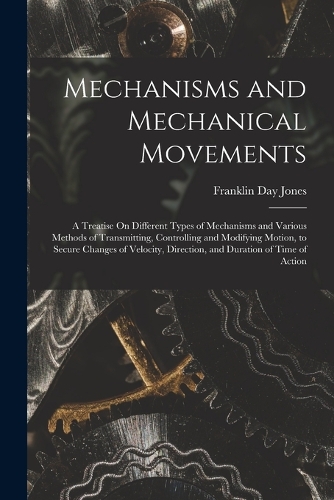 Mechanisms and Mechanical Movements: A Treatise On Different Types of Mechanisms and Various Methods of Transmitting, Controlling and Modifying Motion, to Secure Changes of Velocity, Di