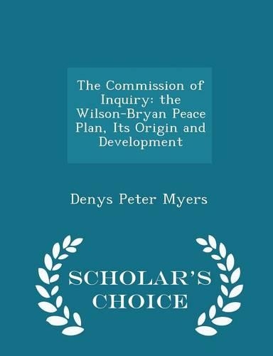 The Commission of Inquiry: The Wilson-Bryan Peace Plan, Its Origin and Development - Scholar's Choice Edition
