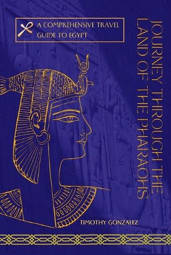 Journey Through The Land Of The Pharaohs: A Comprehensive Travel Guide To Egypt(The Wanderlust Chronicles)