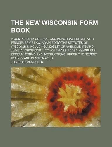 The New Wisconsin Form Book; A Compendium of Legal and Practical Forms, with Principles of Law, Adapted to the Statutes of Wisconsin, Including a Digest of Amendments and Judicial Decisions to Which Are Added, Complete Official Forms and Instructio