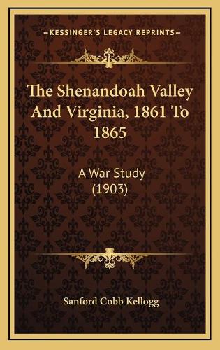 The Shenandoah Valley And Virginia, 1861 To 1865: A War Study (1903)