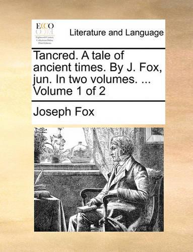 Tancred. A tale of ancient times. By J. Fox, jun. In two volumes. ... Volume 1 of 2