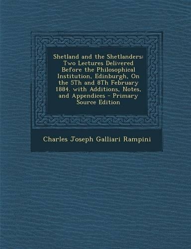 Shetland and the Shetlanders: Two Lectures Delivered Before the Philosophical Institution, Edinburgh, on the 5th and 8th February 1884. with Additions, Notes, and Appendices - Pr