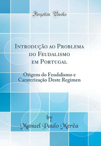 Introdução ao Problema do Feudalismo em Portugal: Origens do Feudalismo e Caraterização Deste Regimen (Classic Reprint)