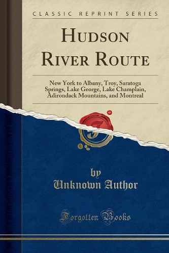 Hudson River Route: New York to Albany, Troy, Saratoga Springs, Lake George, Lake Champlain, Adirondack Mountains, and Montreal (Classic Reprint)