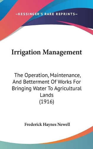 Irrigation Management: The Operation, Maintenance, And Betterment Of Works For Bringing Water To Agricultural Lands (1916)