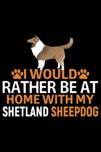 I Would Rather Be at Home with My Shetland Sheepdog: Sheltie Journal Notebook - Shetland Sheepdog Dog Journal Notebook - Sheltie Lover Gifts - Shetland Sheepdog Owner Gifts. 6 x 9 in 120 pages