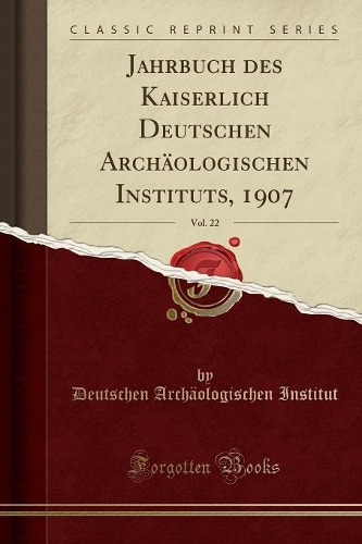 Jahrbuch Des Kaiserlich Deutschen Archäologischen Instituts, 1907, Vol. 22 (Classic Reprint)