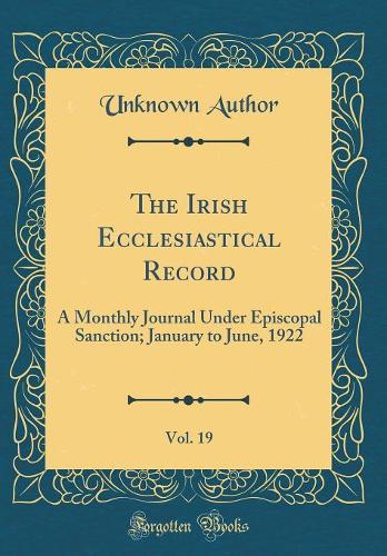 The Irish Ecclesiastical Record, Vol. 19: A Monthly Journal Under Episcopal Sanction; January to June, 1922 (Classic Reprint)