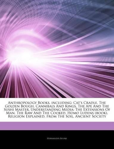 Articles on Anthropology Books, Including: Cat's Cradle, the Golden Bough, Cannibals and Kings, the Ape and the Sushi Master, Understanding Media: The Extensions of Man, the Raw and the Cooke