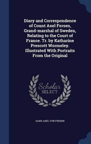 Diary and Correspondence of Count Axel Fersen, Grand-marshal of Sweden, Relating to the Court of France. Tr. by Katharine Prescott Wormeley. Illustrated With Portraits From the Original