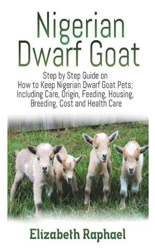 Nigerian Dwarf Goat: Step by Step Guide on How to Keep Nigerian Dwarf Goat as Pets, Including Care, Origin, Feeding, Housing, Breeding, Cost and Health Care