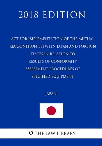 ACT for Implementation of the Mutual Recognition Between Japan and Foreign States in Relation to Results of Conformity Assessment Procedures of Specified Equipment (Japan) (2018 Edition)