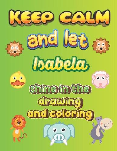 keep calm and let Isabela shine in the drawing and coloring: This drawing and coloring book can be given as a gift on Christmas and on all occasions to the most beautiful girl named Isabela