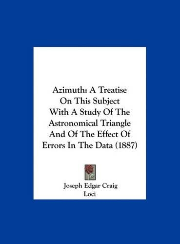 Azimuth: A Treatise on This Subject with a Study of the Astronomical Triangle and of the Effect of Errors in the Data (1887)