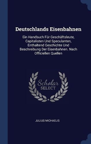 Deutschlands Eisenbahnen: Ein Handbuch Für Geschäftsleute, Capitalisten Und Speculanten, Enthaltend Geschichte Und Beschreibung Der Eisenbahnen. Nach Officiellen Quellen