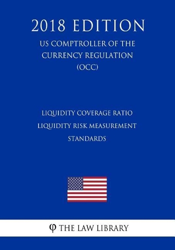 Liquidity Coverage Ratio - Liquidity Risk Measurement Standards (US Comptroller of the Currency Regulation) (OCC) (2018 Edition)