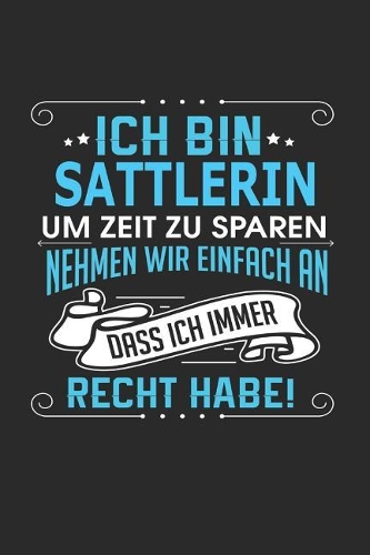 Ich Bin Sattlerin Um Zeit Zu Sparen Nehmen Wir Einfach an Dass Ich Immer Recht Habe!: Notizbuch, Notizblock, Sattlerin Geschenk Buch Mit 110 Linierten Seiten
