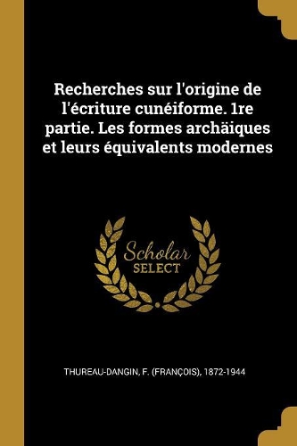 Recherches sur l'origine de l'écriture cunéiforme. 1re partie. Les formes archäiques et leurs équivalents modernes