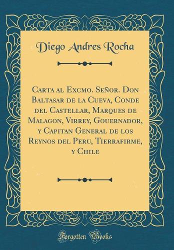 Carta al Excmo. Señor. Don Baltasar de la Cueva, Conde del Castellar, Marques de Malagon, Virrey, Gouernador, y Capitan General de los Reynos del Peru, Tierrafirme, y Chile (Classic Reprint)