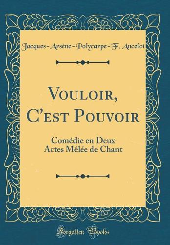 Vouloir, C'est Pouvoir: Comédie en Deux Actes Mêlée de Chant (Classic Reprint)
